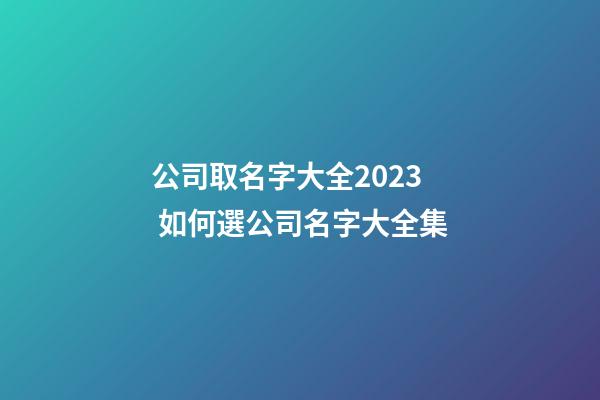 公司取名字大全2023 如何選公司名字大全集-第1張-公司起名-玄機派